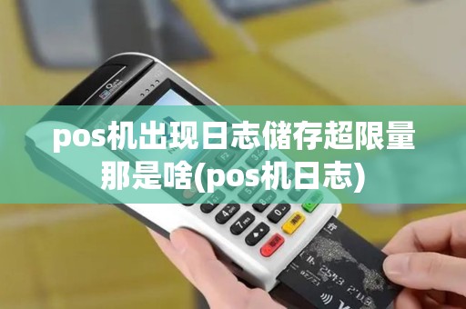 pos机出现日志储存超限量那是啥(pos机日志)