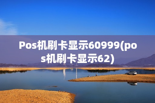 Pos机刷卡显示60999(pos机刷卡显示62)