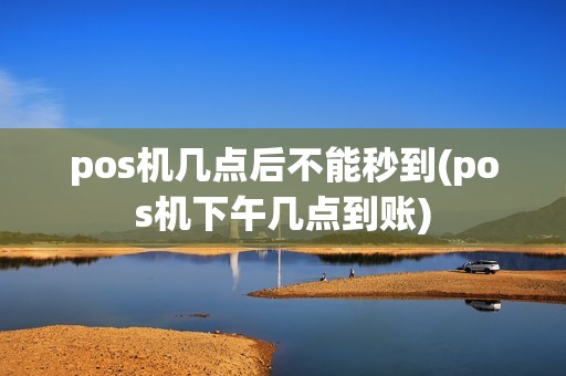 pos机几点后不能秒到(pos机下午几点到账)