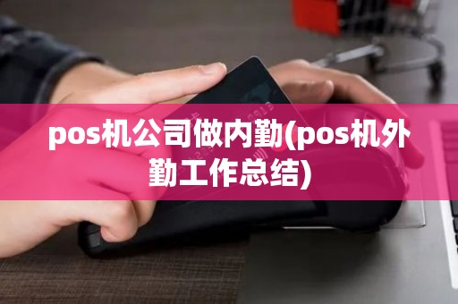 pos机公司做内勤(pos机外勤工作总结)
