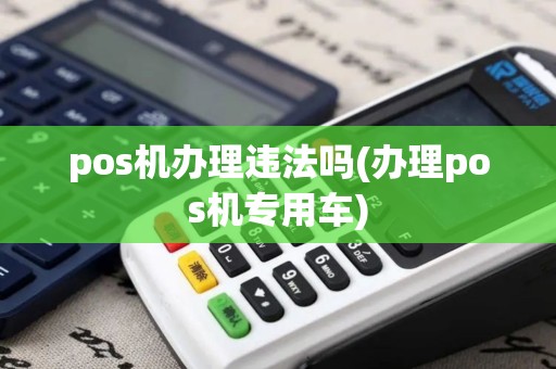 pos机办理违法吗(办理pos机专用车)