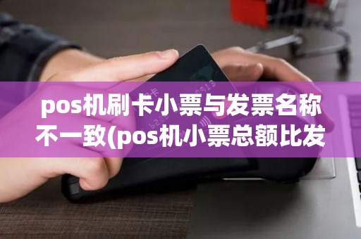 pos机刷卡小票与发票名称不一致(pos机小票总额比发票)