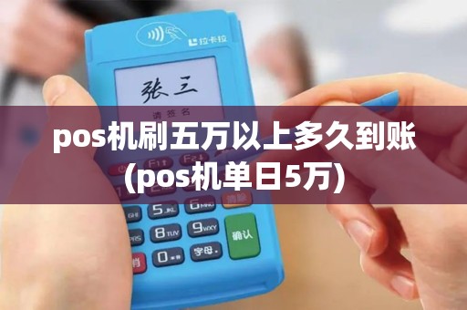 pos机刷五万以上多久到账(pos机单日5万)