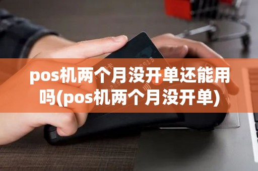 pos机两个月没开单还能用吗(pos机两个月没开单)