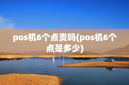 pos机6个点贵吗(pos机6个点是多少)