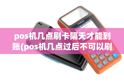 pos机几点刷卡隔天才能到账(pos机几点过后不可以刷)