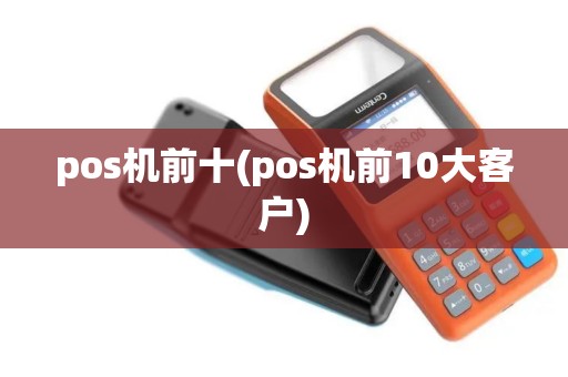 pos机前十(pos机前10大客户)