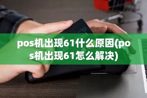 pos机出现61什么原因(pos机出现61怎么解决)