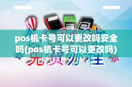 pos机卡号可以更改吗安全吗(pos机卡号可以更改吗)