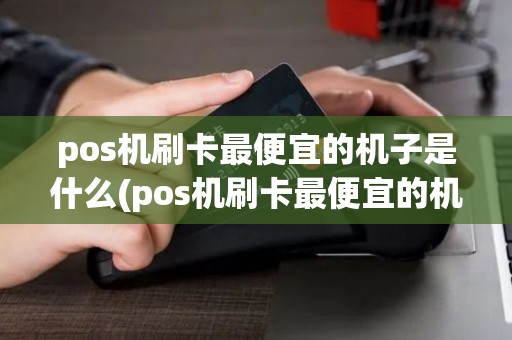 pos机刷卡最便宜的机子是什么(pos机刷卡最便宜的机子)