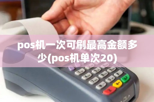 pos机一次可刷最高金额多少(pos机单次20)