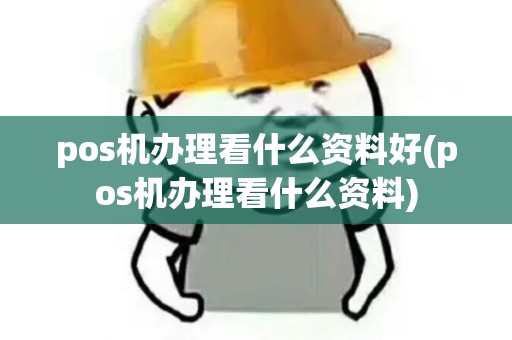pos机办理看什么资料好(pos机办理看什么资料)