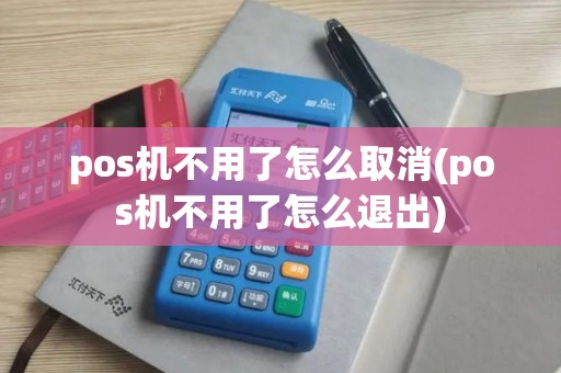 pos机不用了怎么取消(pos机不用了怎么退出)