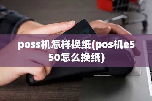 poss机怎样换纸(pos机e550怎么换纸)