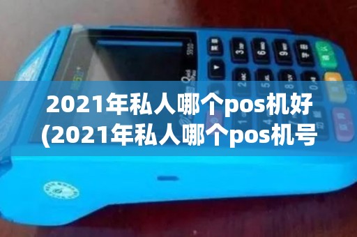 2021年私人哪个pos机好(2021年私人哪个pos机号)