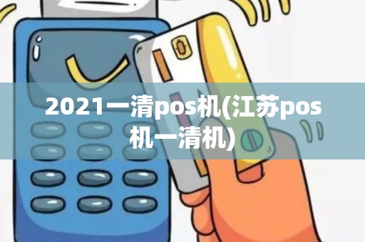2021一清pos机(江苏pos机一清机)
