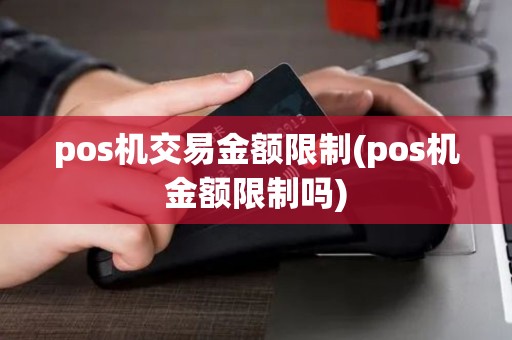 pos机交易金额限制(pos机金额限制吗)