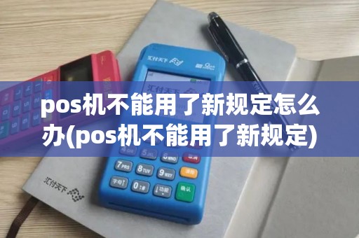 pos机不能用了新规定怎么办(pos机不能用了新规定)