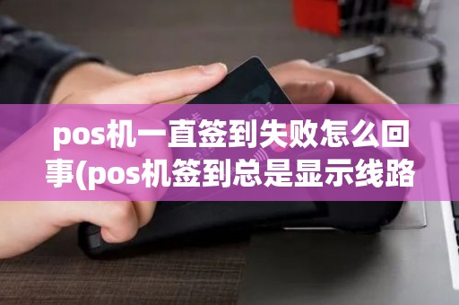 pos机一直签到失败怎么回事(pos机签到总是显示线路忙)