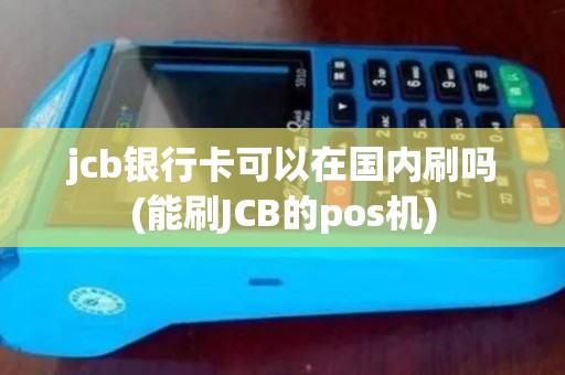 jcb银行卡可以在国内刷吗(能刷JCB的pos机)