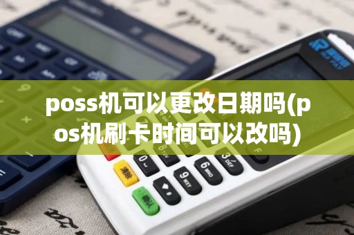poss机可以更改日期吗(pos机刷卡时间可以改吗)