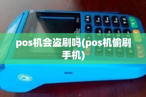 pos机会盗刷吗(pos机偷刷手机)