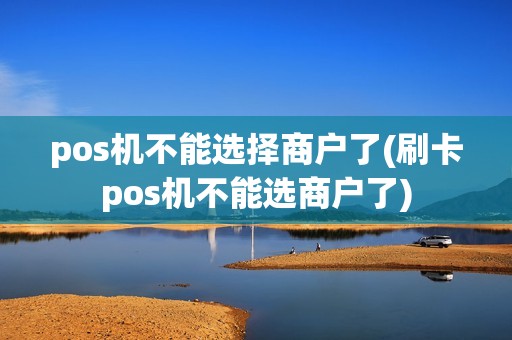 pos机不能选择商户了(刷卡pos机不能选商户了)