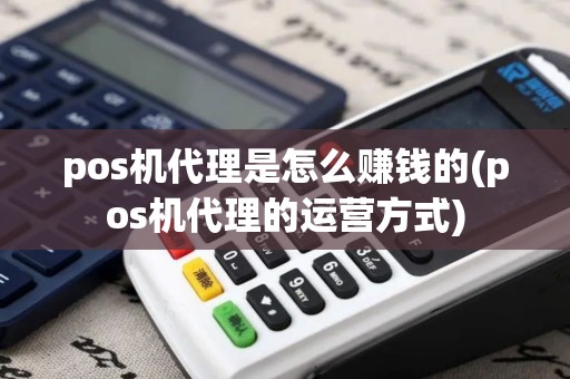 pos机代理是怎么赚钱的(pos机代理的运营方式)