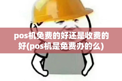 pos机免费的好还是收费的好(pos机是免费办的么)