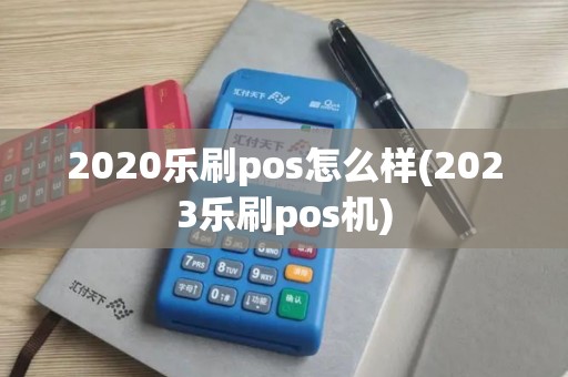 2020乐刷pos怎么样(2023乐刷pos机)