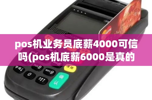 pos机业务员底薪4000可信吗(pos机底薪6000是真的吗)