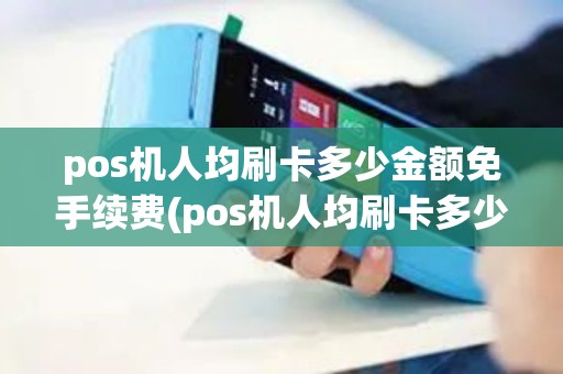 pos机人均刷卡多少金额免手续费(pos机人均刷卡多少金额)