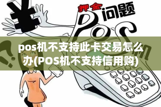pos机不支持此卡交易怎么办(POS机不支持信用购)