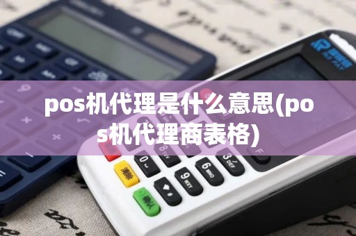 pos机代理是什么意思(pos机代理商表格)
