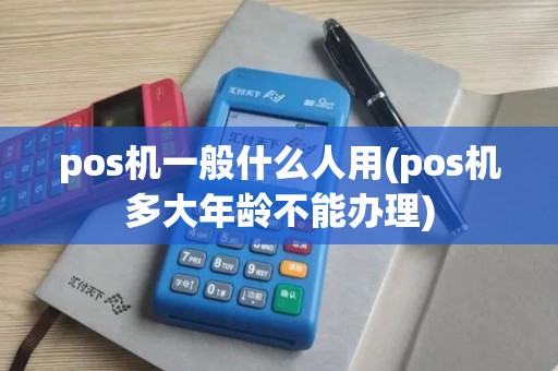 pos机一般什么人用(pos机多大年龄不能办理)