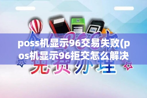 poss机显示96交易失败(pos机显示96拒交怎么解决)