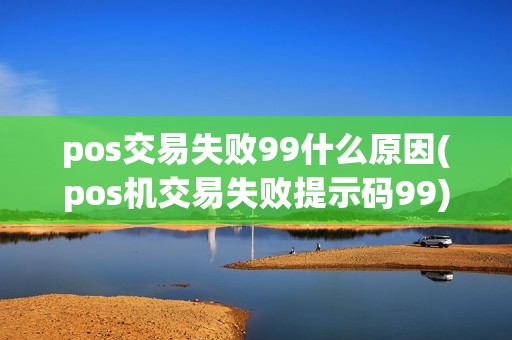 pos交易失败99什么原因(pos机交易失败提示码99)