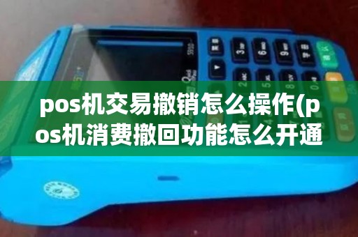pos机交易撤销怎么操作(pos机消费撤回功能怎么开通)
