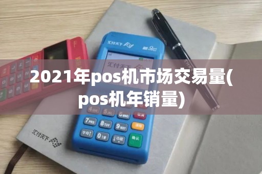 2021年pos机市场交易量(pos机年销量)