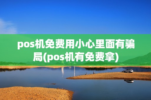 pos机免费用小心里面有骗局(pos机有免费拿)
