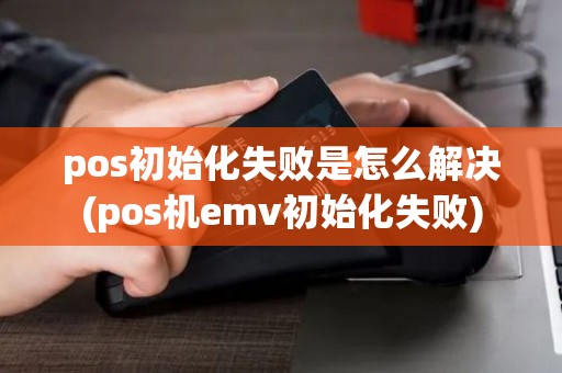 pos初始化失败是怎么解决(pos机emv初始化失败)