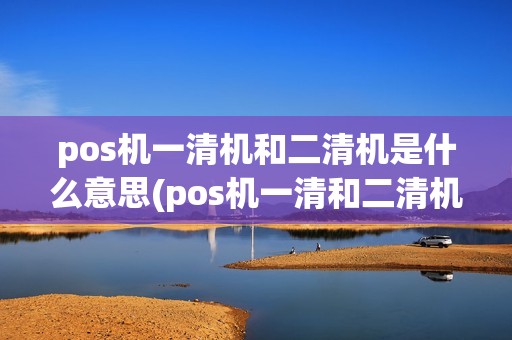 pos机一清机和二清机是什么意思(pos机一清和二清机)