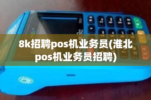 8k招聘pos机业务员(淮北pos机业务员招聘)