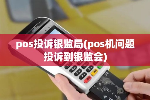 pos投诉银监局(pos机问题投诉到银监会)