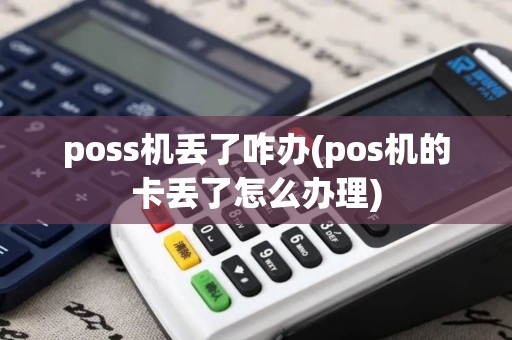 poss机丢了咋办(pos机的卡丢了怎么办理)
