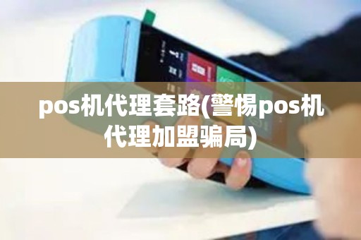 pos机代理套路(警惕pos机代理加盟骗局)