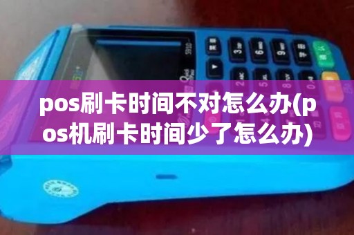 pos刷卡时间不对怎么办(pos机刷卡时间少了怎么办)