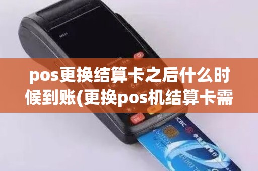pos更换结算卡之后什么时候到账(更换pos机结算卡需要多久)