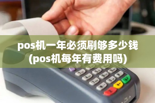 pos机一年必须刷够多少钱(pos机每年有费用吗)