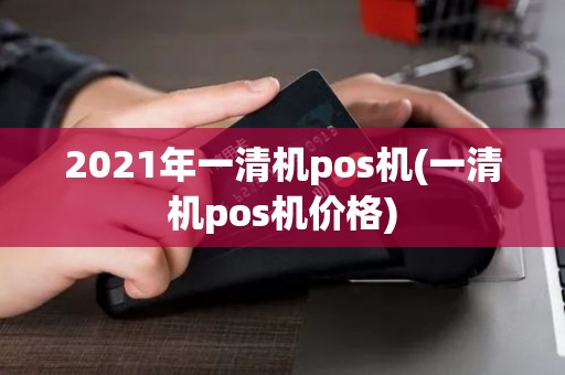 2021年一清机pos机(一清机pos机价格)